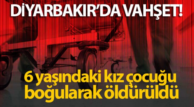 Diyarbakır'da vahşet: 6 yaşındaki kız çocuğu boğularak öldürüldü